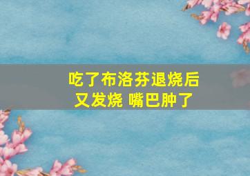 吃了布洛芬退烧后又发烧 嘴巴肿了